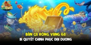 Bắn Cá Rồng Vàng 68 - Bí Quyết Chinh Phục Đại Dương