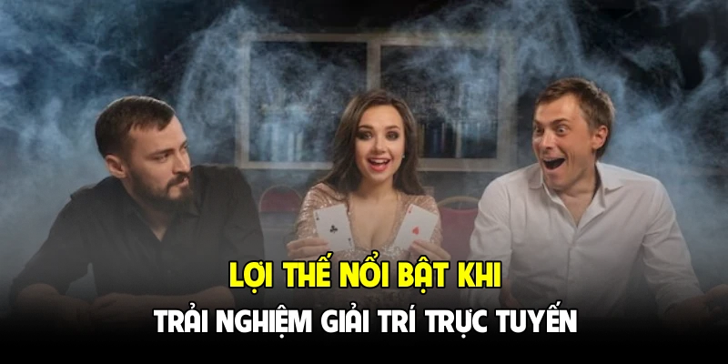 Lợi thế nổi bật khi trải nghiệm giải trí trực tuyến