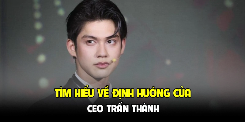 Tìm hiểu về định hướng của CEO Trấn Thành